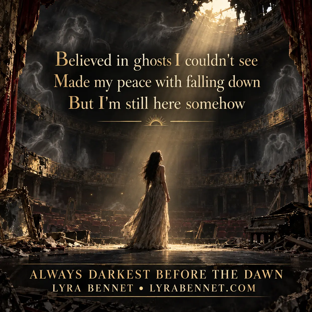 Always Darkest Before the Dawn lyric art by Lyra Bennet: Believed in ghosts I couldn't see, Made my peace with falling down, But I'm still here somehow